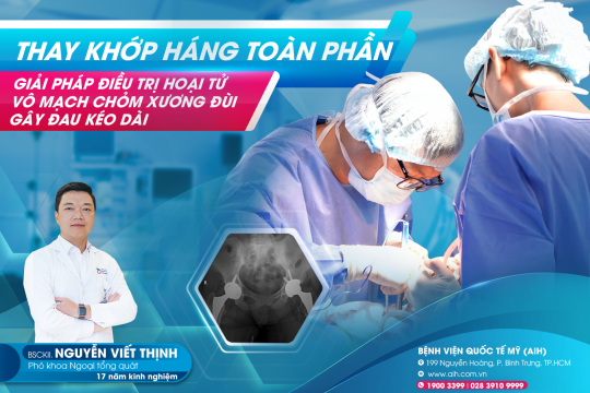THAY KHỚP HÁNG TOÀN PHẦN – GIẢI PHÁP ĐIỀU TRỊ HIỆU QUẢ HOẠI TỬ VÔ MẠCH CHỎM XƯƠNG ĐÙI GÂY ĐAU KÉO DÀI