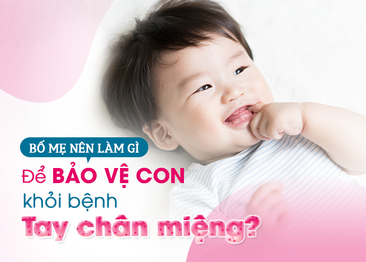 BỆNH TAY CHÂN MIỆNG VÀO MÙA - BỐ MẸ NÊN LÀM GÌ ĐỂ BẢO VỆ CON?